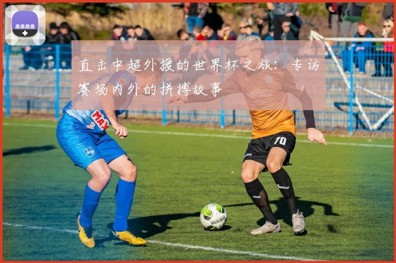直击中超外援的世界杯之旅：专访赛场内外的拼搏故事