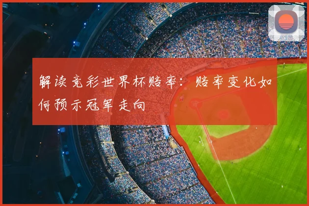 解读竞彩世界杯赔率：赔率变化如何预示冠军走向