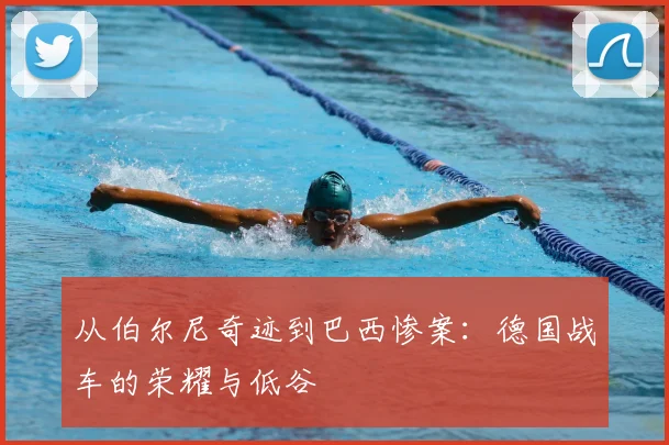 从伯尔尼奇迹到巴西惨案:德国战车的荣耀与低谷