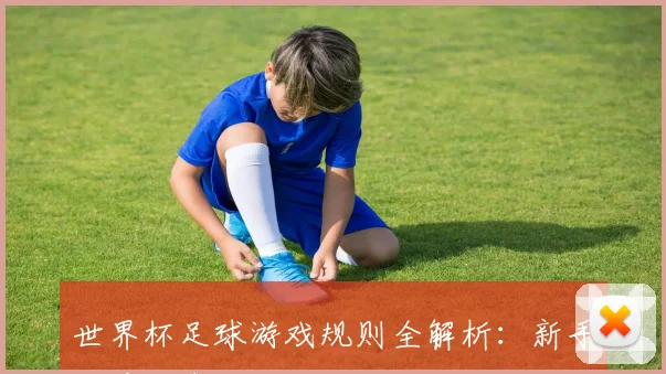 世界杯足球游戏规则全解析：新手必看指南
