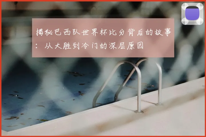揭秘巴西队世界杯比分背后的故事：从大胜到冷门的深层原因