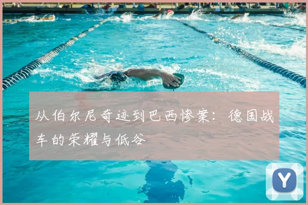 从伯尔尼奇迹到巴西惨案:德国战车的荣耀与低谷