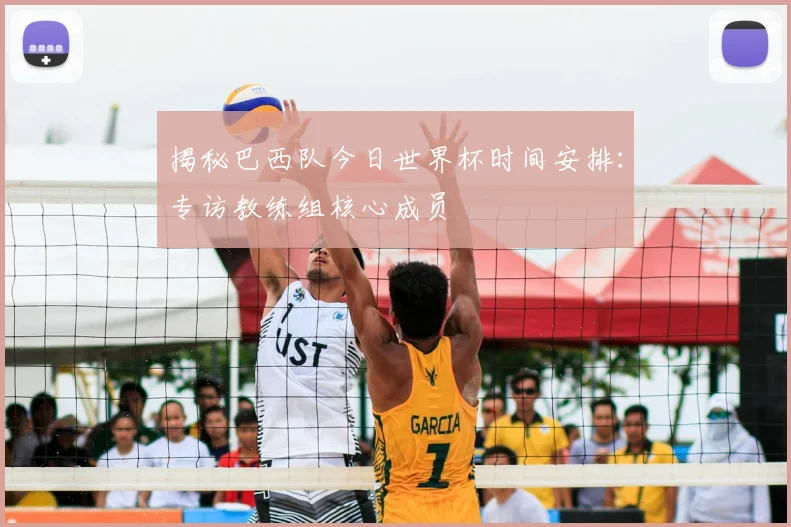 揭秘巴西队今日世界杯时间安排：专访教练组核心成员