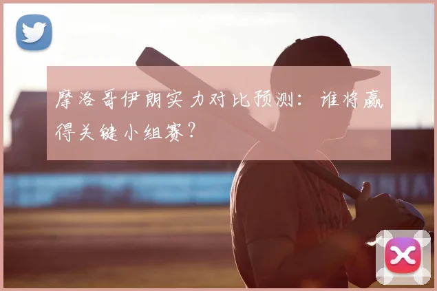 摩洛哥伊朗实力对比预测:谁将赢得关键小组赛?
