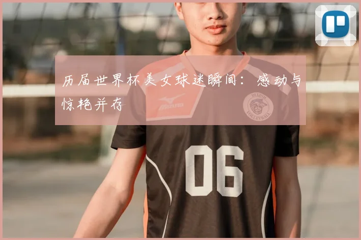 历届世界杯美女球迷瞬间：感动与惊艳并存