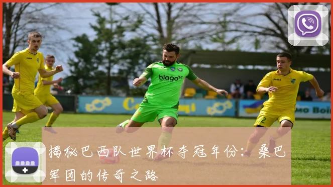 揭秘巴西队世界杯夺冠年份：桑巴军团的传奇之路