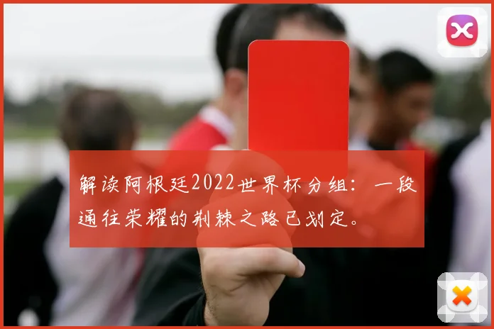 解读阿根廷2022世界杯分组：一段通往荣耀的荆棘之路已划定。