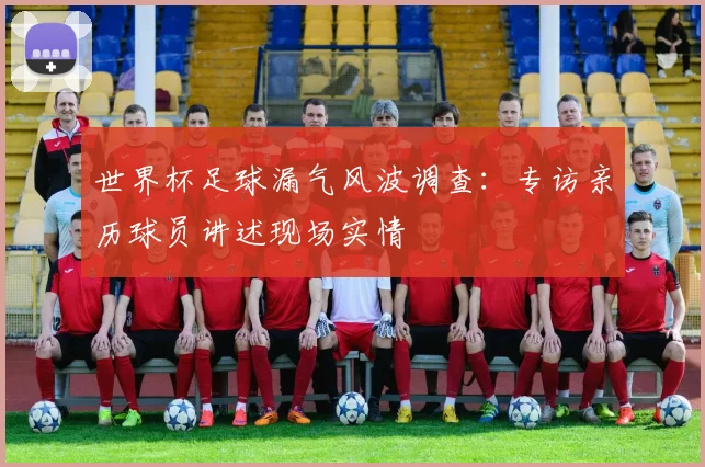 世界杯足球漏气风波调查：专访亲历球员讲述现场实情