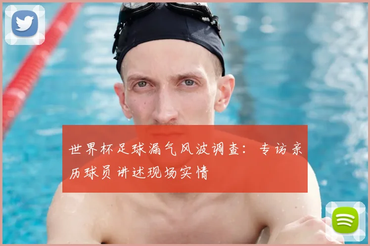世界杯足球漏气风波调查：专访亲历球员讲述现场实情