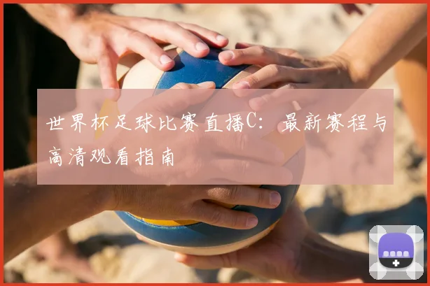 世界杯足球比赛直播C：最新赛程与高清观看指南