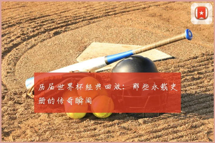 历届世界杯经典回放：那些永载史册的传奇瞬间