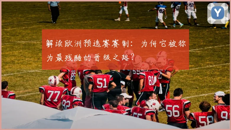 解读欧洲预选赛赛制：为何它被称为最残酷的晋级之路？