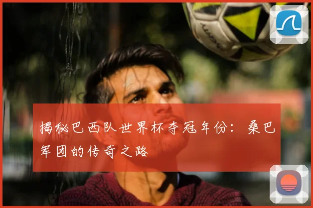 揭秘巴西队世界杯夺冠年份：桑巴军团的传奇之路