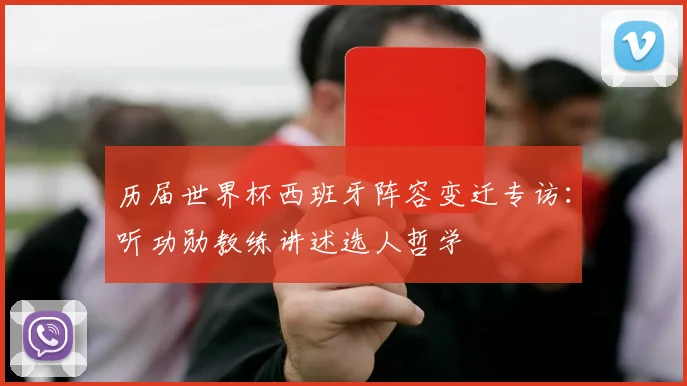 历届世界杯西班牙阵容变迁专访：听功勋教练讲述选人哲学