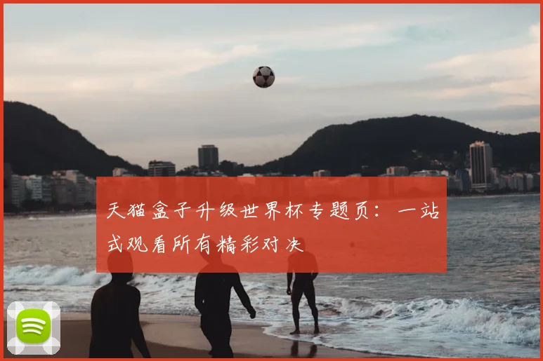 天猫盒子升级世界杯专题页:一站式观看所有精彩对决