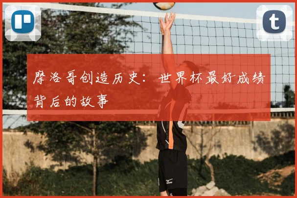 摩洛哥创造历史:世界杯最好成绩背后的故事