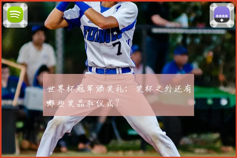 世界杯冠军颁奖礼:奖杯之外还有哪些奖品和仪式?