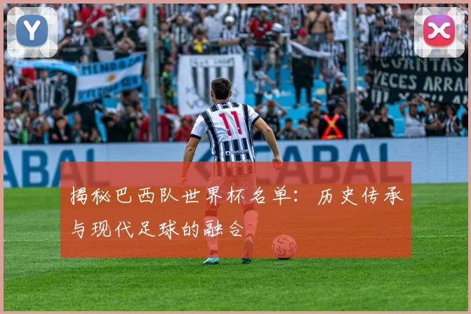 揭秘巴西队世界杯名单：历史传承与现代足球的融合