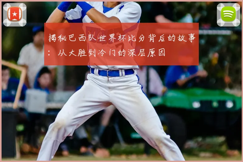 揭秘巴西队世界杯比分背后的故事：从大胜到冷门的深层原因