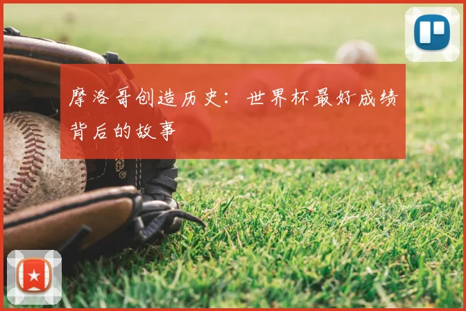 摩洛哥创造历史:世界杯最好成绩背后的故事