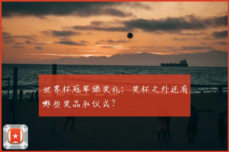 世界杯冠军颁奖礼:奖杯之外还有哪些奖品和仪式?