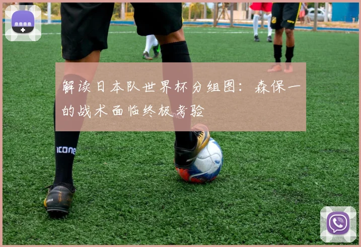 解读日本队世界杯分组图：森保一的战术面临终极考验