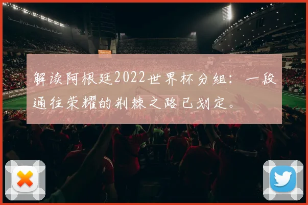解读阿根廷2022世界杯分组：一段通往荣耀的荆棘之路已划定。