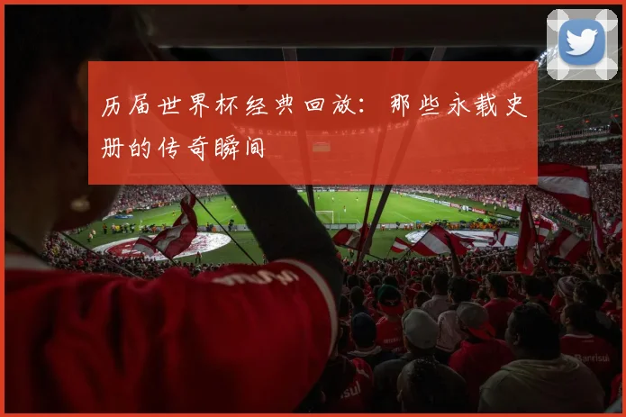 历届世界杯经典回放：那些永载史册的传奇瞬间