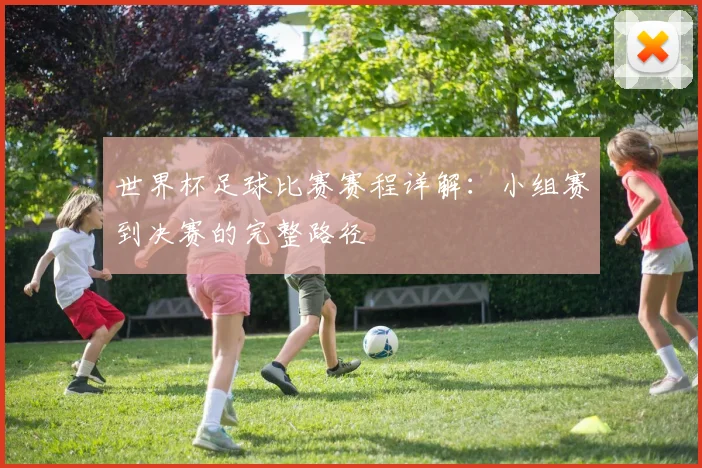世界杯足球比赛赛程详解：小组赛到决赛的完整路径