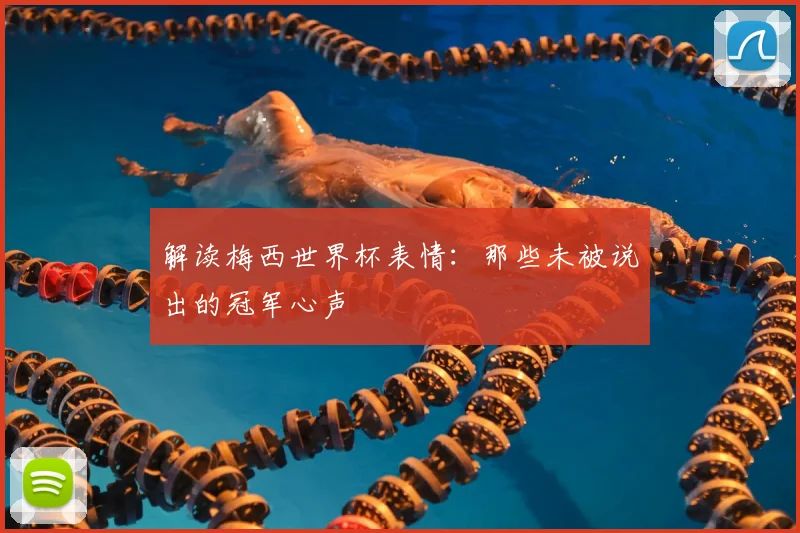 解读梅西世界杯表情：那些未被说出的冠军心声