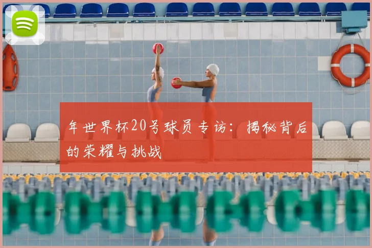 年世界杯20号球员专访:揭秘背后的荣耀与挑战